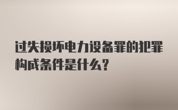 过失损坏电力设备罪的犯罪构成条件是什么？