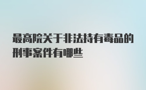 最高院关于非法持有毒品的刑事案件有哪些