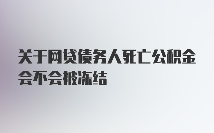 关于网贷债务人死亡公积金会不会被冻结