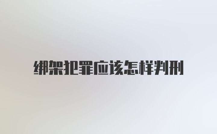 绑架犯罪应该怎样判刑