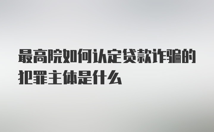 最高院如何认定贷款诈骗的犯罪主体是什么