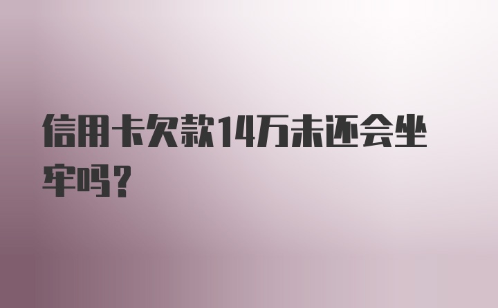 信用卡欠款14万未还会坐牢吗？