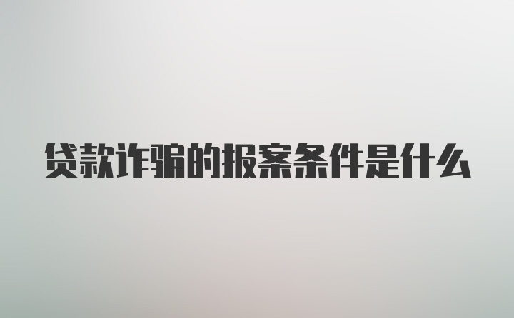 贷款诈骗的报案条件是什么