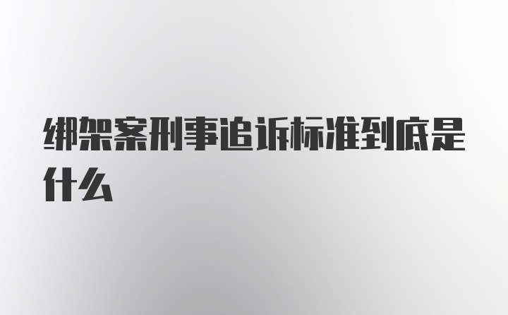 绑架案刑事追诉标准到底是什么