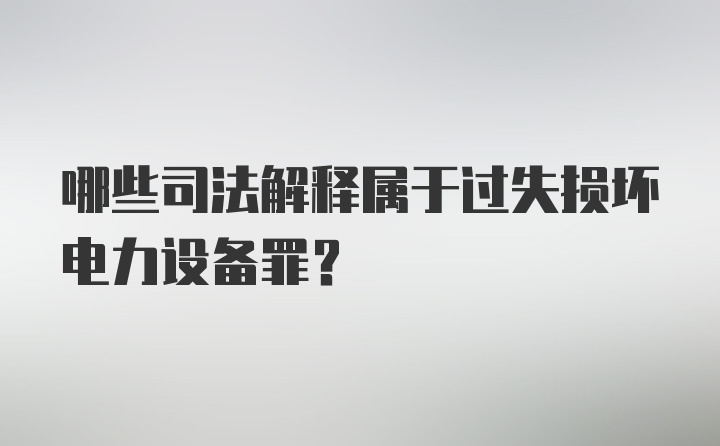 哪些司法解释属于过失损坏电力设备罪？