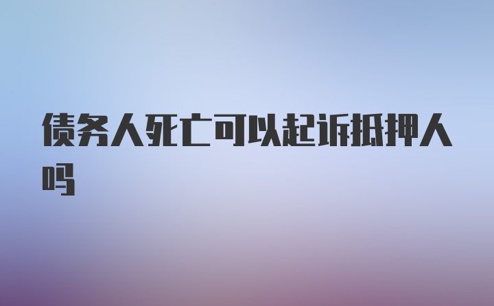 债务人死亡可以起诉抵押人吗