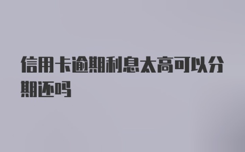 信用卡逾期利息太高可以分期还吗