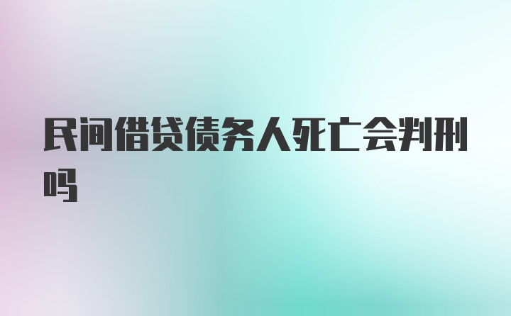 民间借贷债务人死亡会判刑吗