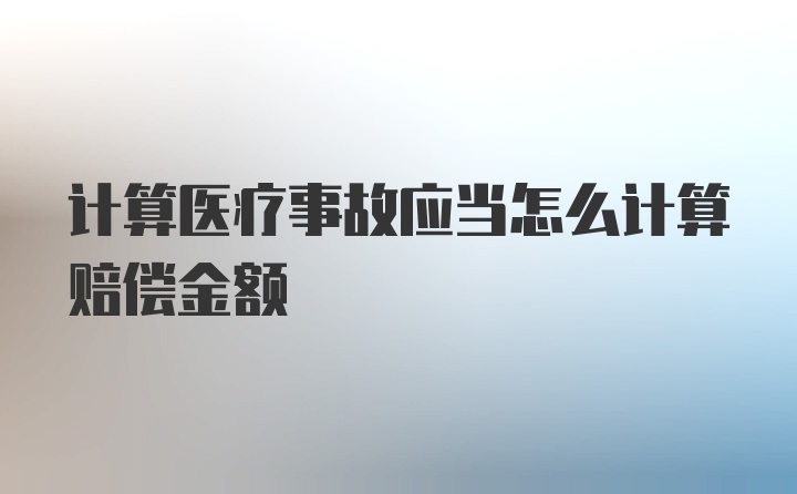 计算医疗事故应当怎么计算赔偿金额