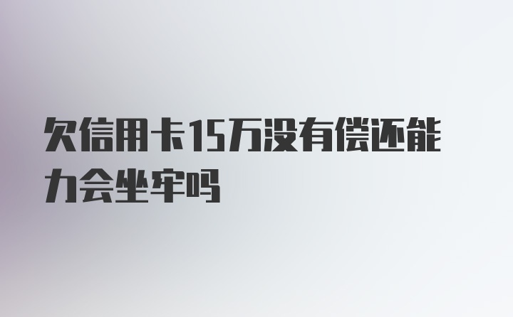 欠信用卡15万没有偿还能力会坐牢吗