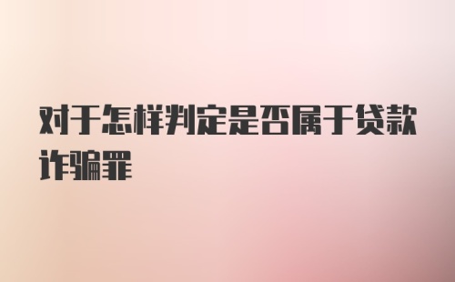 对于怎样判定是否属于贷款诈骗罪