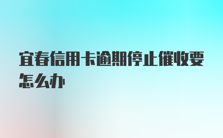 宜春信用卡逾期停止催收要怎么办