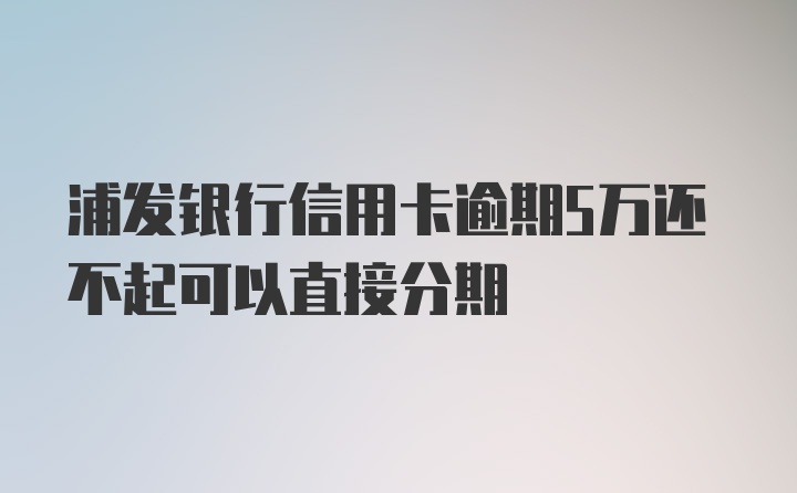 浦发银行信用卡逾期5万还不起可以直接分期