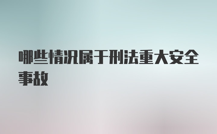 哪些情况属于刑法重大安全事故