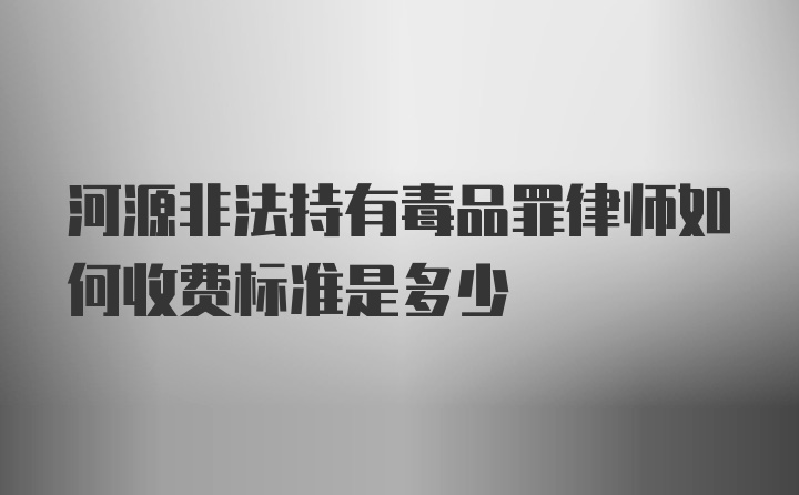 河源非法持有毒品罪律师如何收费标准是多少