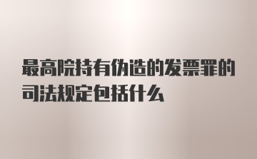 最高院持有伪造的发票罪的司法规定包括什么