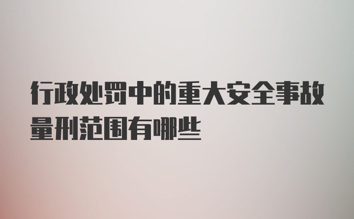 行政处罚中的重大安全事故量刑范围有哪些