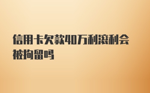 信用卡欠款40万利滚利会被拘留吗