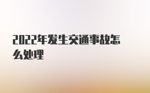 2022年发生交通事故怎么处理