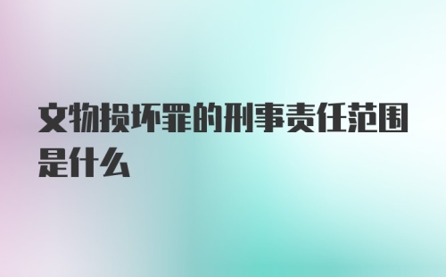 文物损坏罪的刑事责任范围是什么