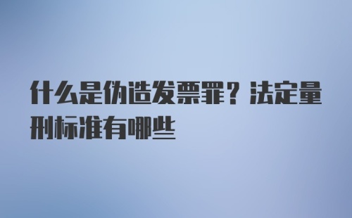 什么是伪造发票罪？法定量刑标准有哪些