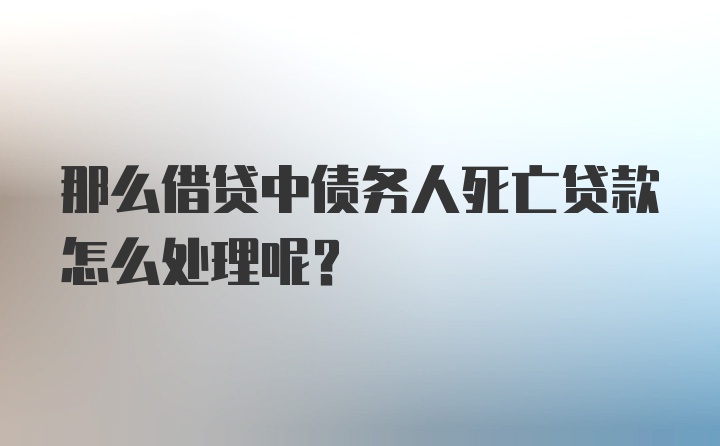 那么借贷中债务人死亡贷款怎么处理呢?