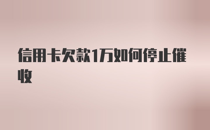 信用卡欠款1万如何停止催收