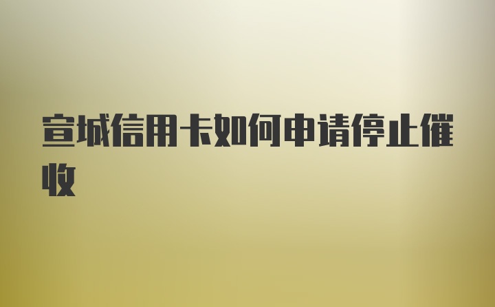 宣城信用卡如何申请停止催收