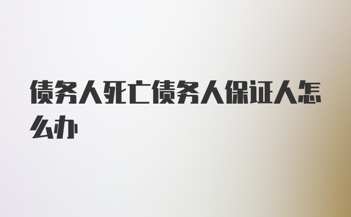 债务人死亡债务人保证人怎么办