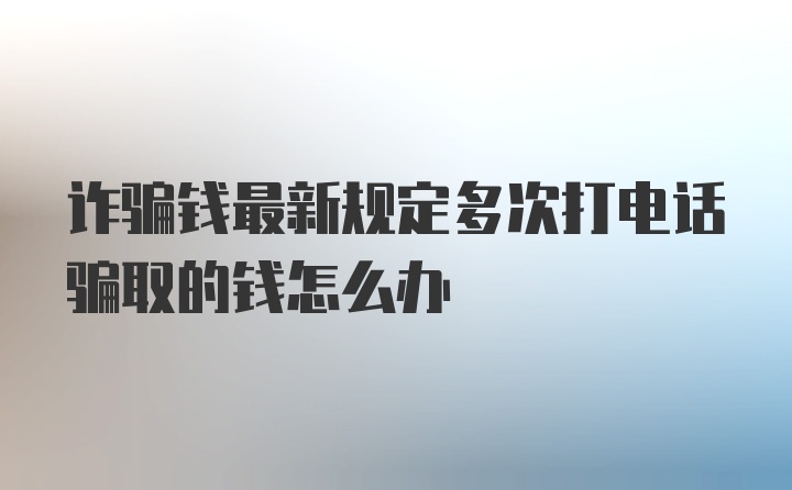 诈骗钱最新规定多次打电话骗取的钱怎么办