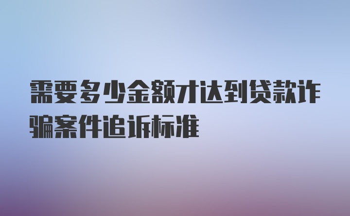 需要多少金额才达到贷款诈骗案件追诉标准