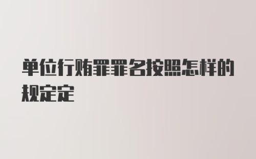 单位行贿罪罪名按照怎样的规定定