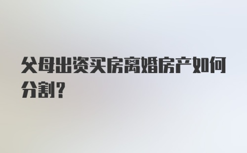 父母出资买房离婚房产如何分割？