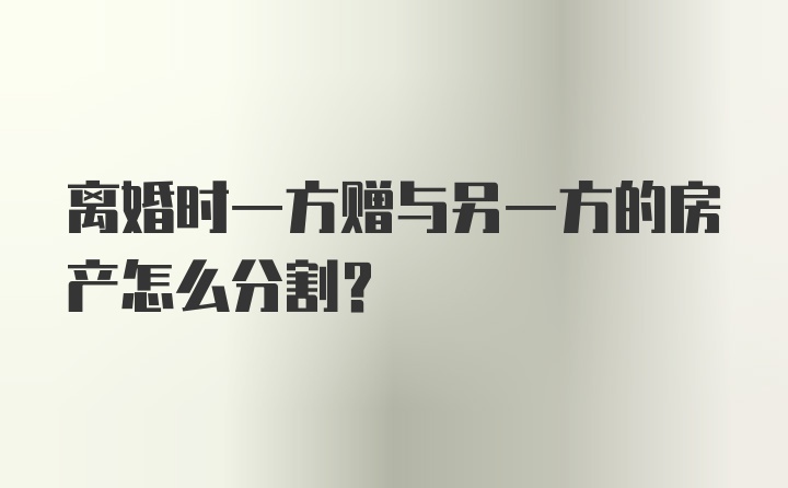 离婚时一方赠与另一方的房产怎么分割？