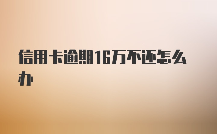 信用卡逾期16万不还怎么办