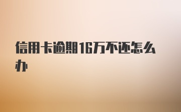 信用卡逾期16万不还怎么办