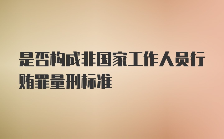 是否构成非国家工作人员行贿罪量刑标准