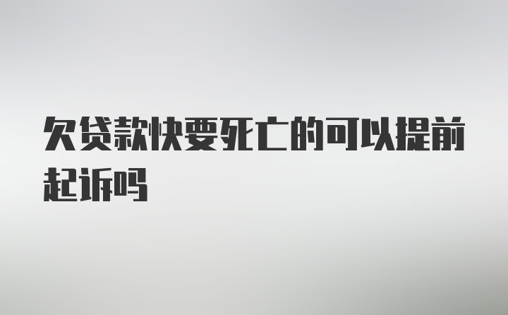 欠贷款快要死亡的可以提前起诉吗