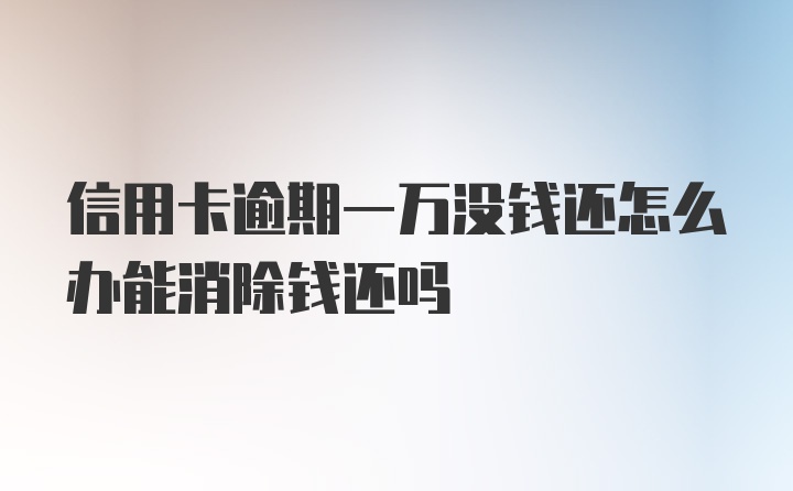 信用卡逾期一万没钱还怎么办能消除钱还吗