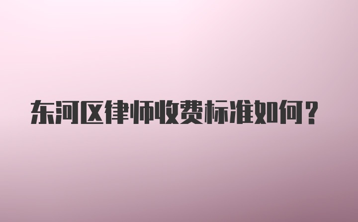 东河区律师收费标准如何？