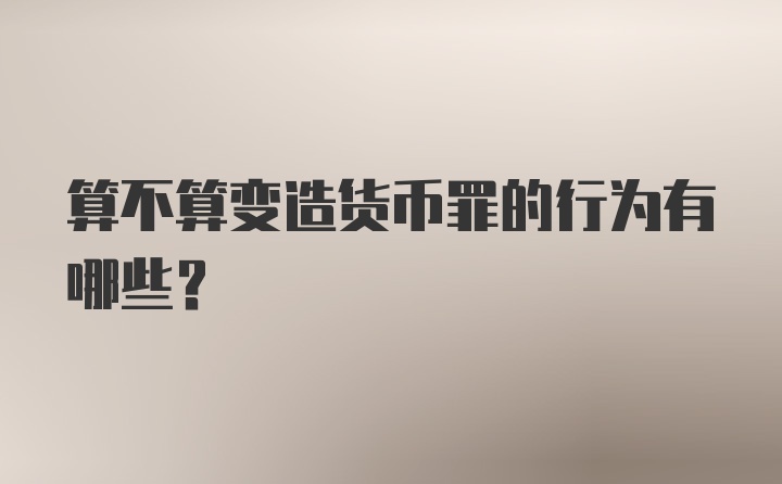 算不算变造货币罪的行为有哪些？