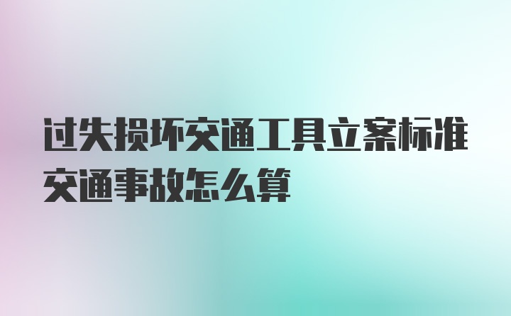 过失损坏交通工具立案标准交通事故怎么算