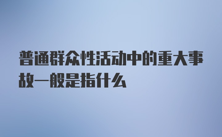 普通群众性活动中的重大事故一般是指什么