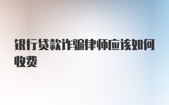 银行贷款诈骗律师应该如何收费