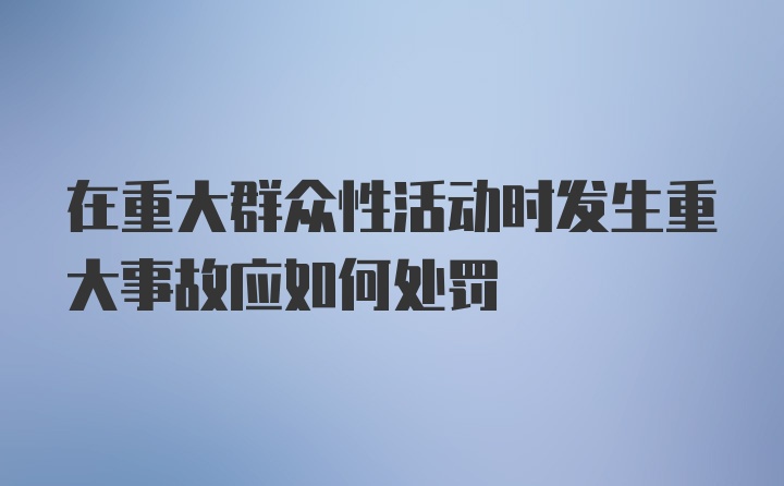 在重大群众性活动时发生重大事故应如何处罚