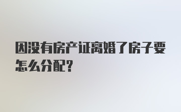 因没有房产证离婚了房子要怎么分配？