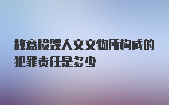 故意损毁人文文物所构成的犯罪责任是多少