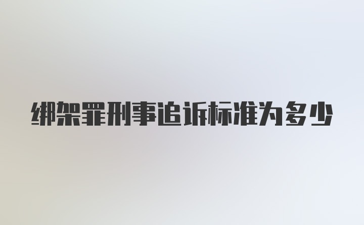 绑架罪刑事追诉标准为多少