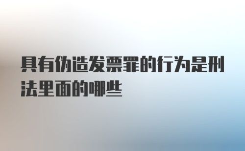 具有伪造发票罪的行为是刑法里面的哪些