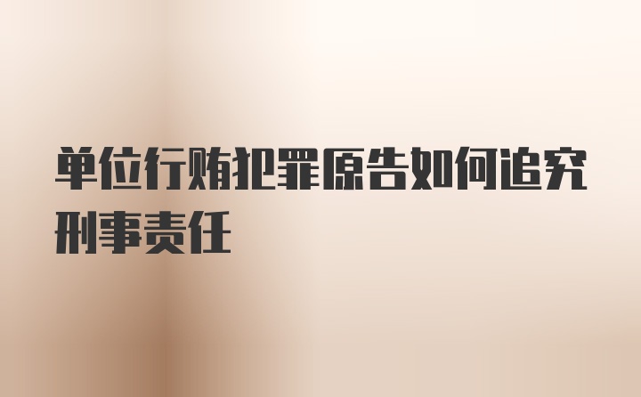 单位行贿犯罪原告如何追究刑事责任